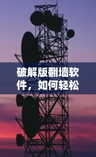 破解版翻墙软件，如何轻松避开安全陷阱