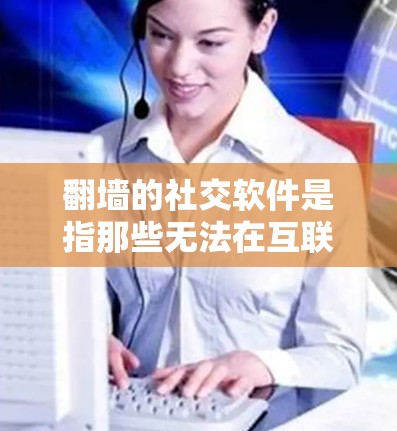 翻墙的社交软件是指那些无法在互联网上访问的社交平台，用户需要通过虚拟设备（如手机、电脑）才能访问。以下是一些常见的翻墙社交软件及其特点