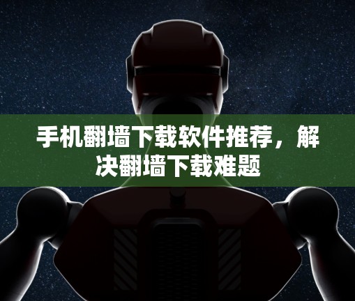 手机翻墙下载软件推荐，解决翻墙下载难题