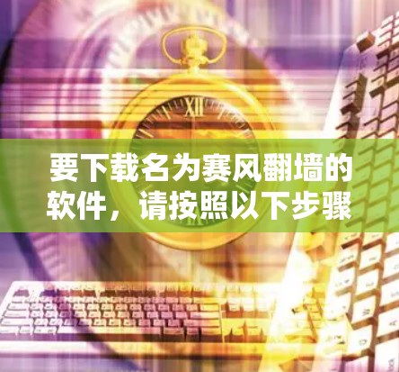要下载名为赛风翻墙的软件，请按照以下步骤进行