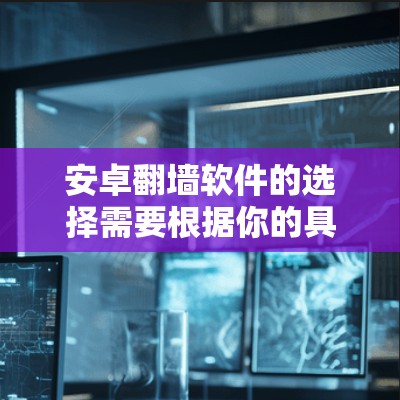 安卓翻墙软件的选择需要根据你的具体需求来确定。以下是一些推荐的软件及其优势，供你参考
