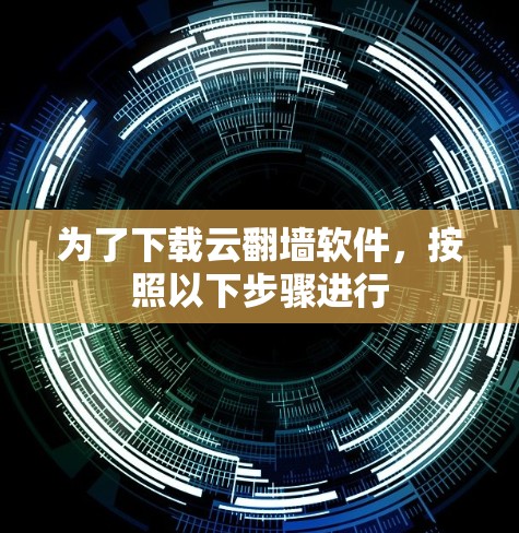 为了下载云翻墙软件，按照以下步骤进行