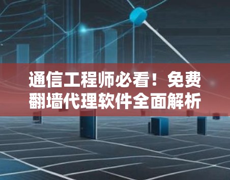 通信工程师必看！免费翻墙代理软件全面解析