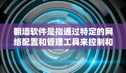 翻墙软件是指通过特定的网络配置和管理工具来控制和优化网络流量的软件系统。以下是对翻墙软件的详细分析
