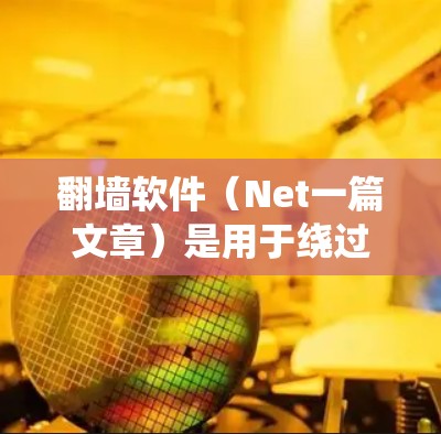 翻墙软件（Net一篇文章）是用于绕过网络限制、访问未经授权的网站或资源的工具。以下是一些常见的翻墙软件及其功能，供您参考