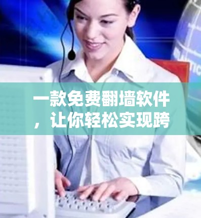 一款免费翻墙软件，让你轻松实现跨平台访问