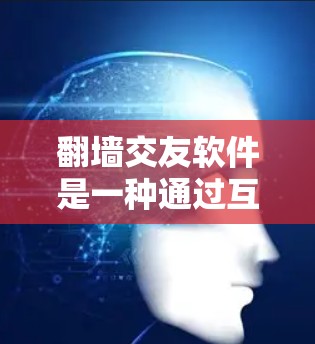 翻墙交友软件是一种通过互联网翻墙功能建立联系的社交平台，但需要注意的是，这些平台通常以网络服务为中心，而不是面对面的交流。以下是一些关于翻墙交友软件的建议和信息