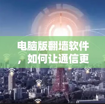 电脑版翻墙软件，如何让通信更高效？