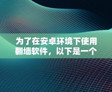 为了在安卓环境下使用翻墙软件，以下是一个有条理的步骤指南