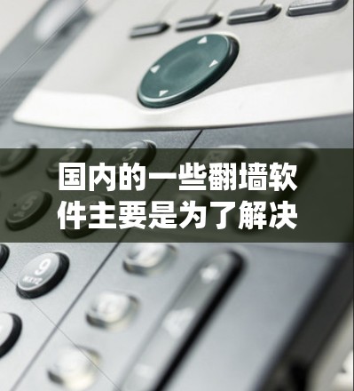 国内的一些翻墙软件主要是为了解决在移动设备上访问网站与网页内容不一致的问题。这些软件通常允许用户在手机上访问与网页不同的网站，从而避免网络爬虫和过滤。以下是一些常见的国内翻墙软件及其特点