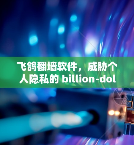 飞鸽翻墙软件，威胁个人隐私的 billion-dollar 毒品