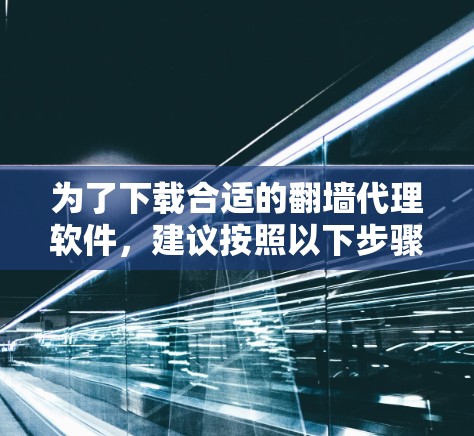 为了下载合适的翻墙代理软件，建议按照以下步骤进行选择和准备