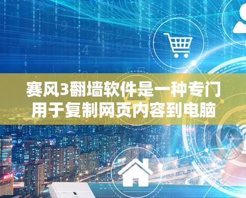 赛风3翻墙软件是一种专门用于复制网页内容到电脑或浏览器的恶意软件，旨在提供快速文件复制功能。以下是关于赛风3的一些关键信息