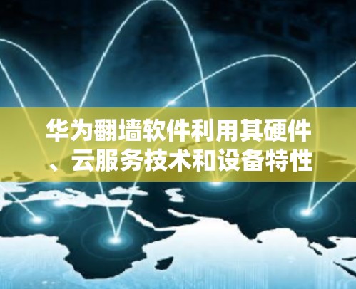 华为翻墙软件利用其硬件、云服务技术和设备特性，通过加密数据和特定访问控制机制，阻止普通用户安全访问其设备。具体包括