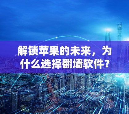解锁苹果的未来，为什么选择翻墙软件？
