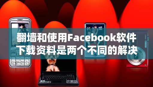 翻墙和使用Facebook软件下载资料是两个不同的解决方案，各有其优缺点。以下是根据需要和风险权衡的建议