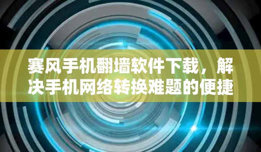 赛风手机翻墙软件下载，解决手机网络转换难题的便捷工具