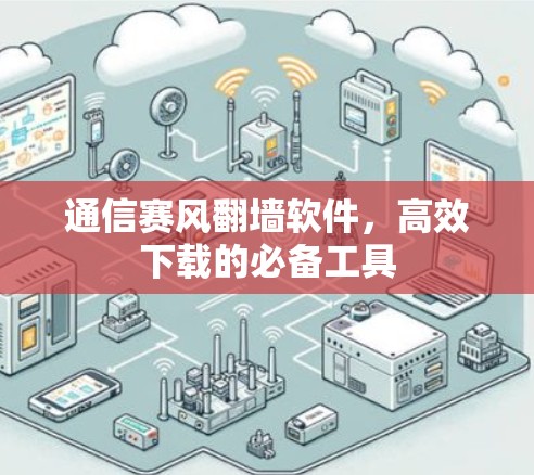 通信赛风翻墙软件，高效下载的必备工具