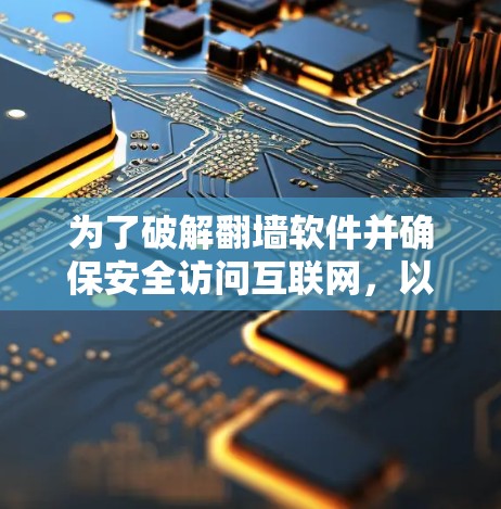 为了破解翻墙软件并确保安全访问互联网，以下是一步步的建议