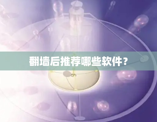 翻墙后推荐哪些软件？