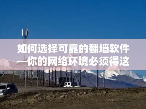 如何选择可靠的翻墙软件—你的网络环境必须得这样保护好