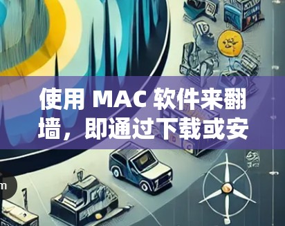 使用 MAC 软件来翻墙，即通过下载或安装到个人电脑或移动设备上，访问互联网资源的工具。以下是对该问题的系统化解答