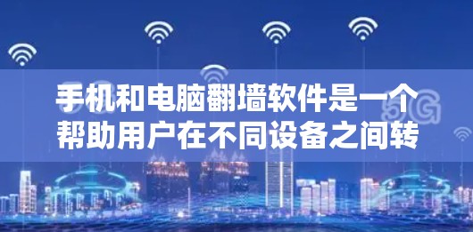 手机和电脑翻墙软件是一个帮助用户在不同设备之间转换文件功能，广泛应用于移动办公和数据传输。以下是对这些软件的详细总结