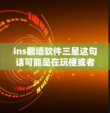 ins翻墙软件三星这句话可能是在玩梗或者用来形容某种特定的网络现象。不过，我需要更准确地解释一下