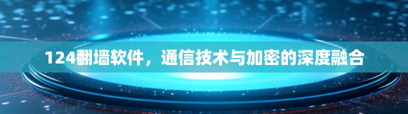 124翻墙软件，通信技术与加密的深度融合