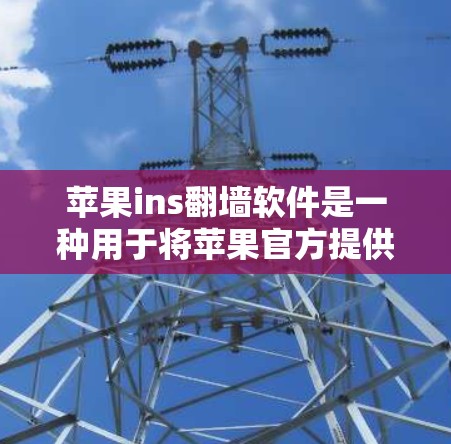 苹果ins翻墙软件是一种用于将苹果官方提供的苹果Ins网络服务转移到另一台服务器上的工具。其主要目的是为了增强网络的安全性，防止未经授权的访问。以下是一个详细的步骤指南，帮助您了解和使用翻墙软件