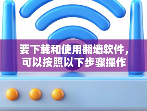 要下载和使用翻墙软件，可以按照以下步骤操作