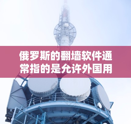 俄罗斯的翻墙软件通常指的是允许外国用户访问俄罗斯互联网的软件，同时限制俄罗斯用户对外国用户的访问。这一概念主要源于俄罗斯政府对互联网的管理政策，特别是在处理外国用户互联网访问方面的规定