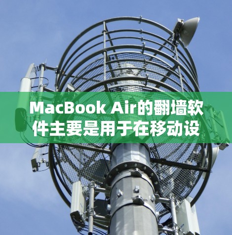 MacBook Air的翻墙软件主要是用于在移动设备上访问MacBook Air上的存储空间、文件和应用，或者在内存交换时快速访问本地的内存。以下是几种常见的翻墙软件推荐