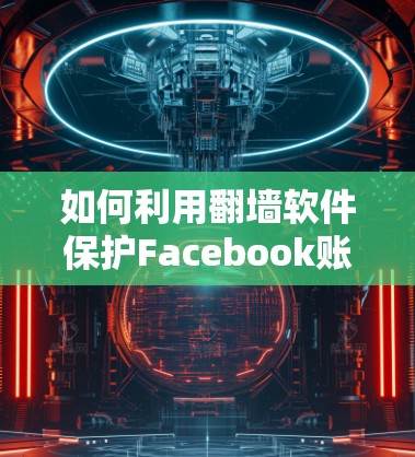 如何利用翻墙软件保护Facebook账户的安全性