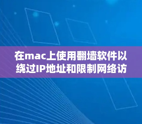 在mac上使用翻墙软件以绕过IP地址和限制网络访问，以下是几种常见且有用的软件推荐，每种软件都有其独特的优势和适用场景