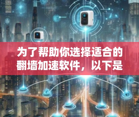 为了帮助你选择适合的翻墙加速软件，以下是一个系统化的指南