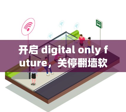 开启 digital only future，关停翻墙软件，开启数字时代文明