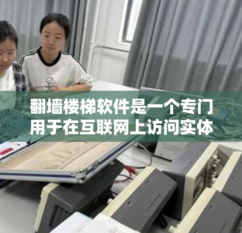 翻墙楼梯软件是一个专门用于在互联网上访问实体建筑的工具。以下是一个详细且结构化的回答