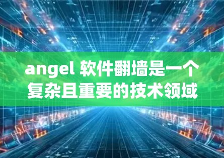 angel 软件翻墙是一个复杂且重要的技术领域，涉及加密、网络协议、安全机制以及法律问题等多个方面。以下是对这一技术的详细总结和分析