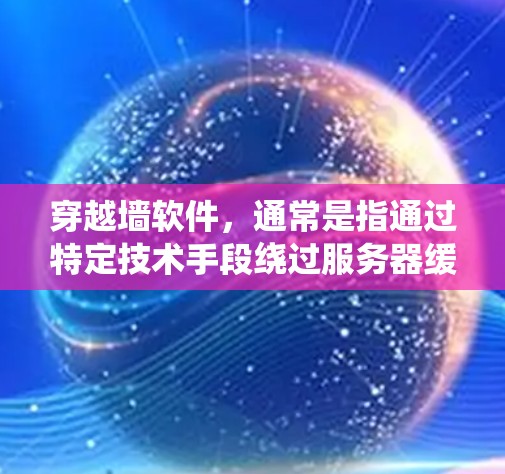 穿越墙软件，通常是指通过特定技术手段绕过服务器缓存过滤，访问外部服务器或文件的软件。以下是对穿越墙软件的详细解释