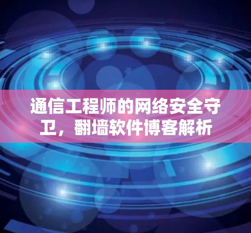 通信工程师的网络安全守卫，翻墙软件博客解析