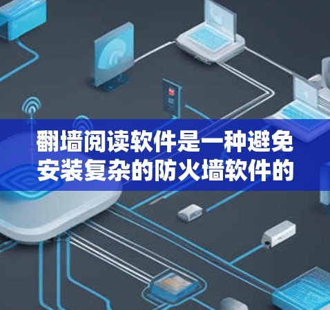 翻墙阅读软件是一种避免安装复杂的防火墙软件的工具，帮助用户在不安装的情况下访问外部网站。以下是关于该主题的详细总结
