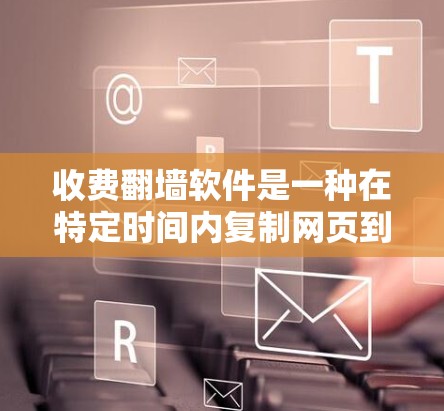 收费翻墙软件是一种在特定时间内复制网页到另一台服务器的工具，通常需要用户付费。以下是对收费翻墙软件的详细分析