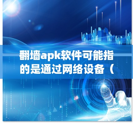 翻墙apk软件可能指的是通过网络设备（如路由器或交换机）来控制和管理网络流量的软件。这些软件通常用于封禁、流量分发或流量控制等操作。以下是一些可能与翻墙apk软件相关的内容和解释