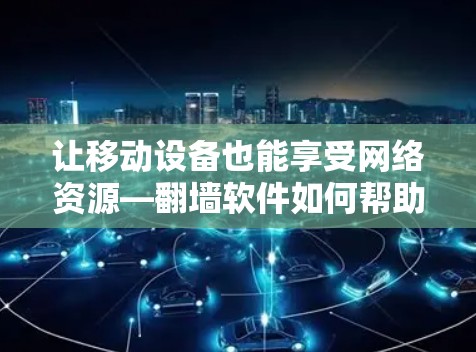 让移动设备也能享受网络资源—翻墙软件如何帮助你