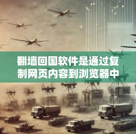 翻墙回国软件是通过复制网页内容到浏览器中,从而访问外部网站的功能,主要分为几个类型,如Zhihu、Weibo、微博、QQ和微信。以下是详细的了解和建议 翻墙回国软件是通过复制网页内容到浏览器中,从而访问外部网站的功能,主要分为几个类型,如Zhihu、Weibo、微博、QQ和微信。以下是详细的了解和建议