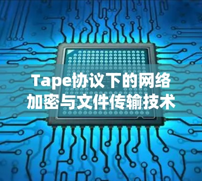 Tape协议下的网络加密与文件传输技术，Taptap翻墙软件的创新与挑战