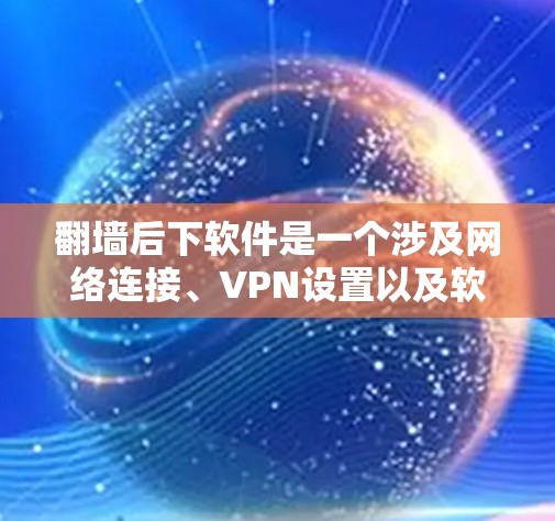 翻墙后下软件是一个涉及网络连接、VPN设置以及软件下载的复杂过程。以下是一个详细的步骤指南，帮助您完成翻墙后下载软件的任务