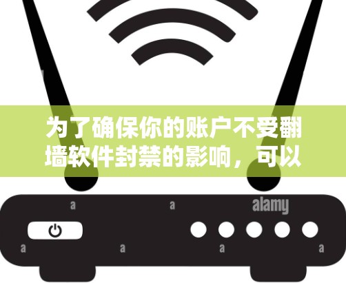 为了确保你的账户不受翻墙软件封禁的影响，可以按照以下步骤进行