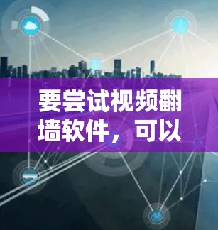 要尝试视频翻墙软件，可以按照以下步骤进行